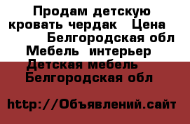 Продам детскую кровать-чердак › Цена ­ 9 000 - Белгородская обл. Мебель, интерьер » Детская мебель   . Белгородская обл.